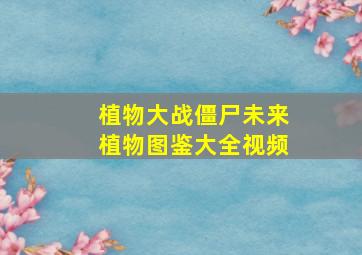 植物大战僵尸未来植物图鉴大全视频