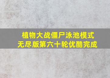 植物大战僵尸泳池模式无尽版第六十轮优酷完成