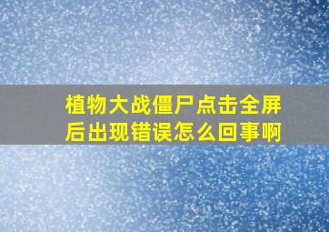 植物大战僵尸点击全屏后出现错误怎么回事啊