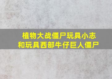 植物大战僵尸玩具小志和玩具西部牛仔巨人僵尸