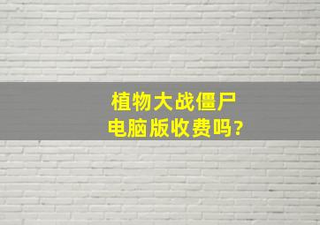 植物大战僵尸电脑版收费吗?