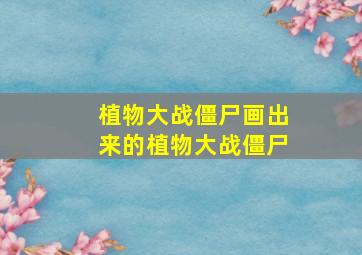 植物大战僵尸画出来的植物大战僵尸