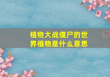 植物大战僵尸的世界植物是什么意思