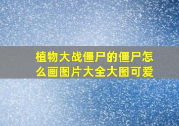 植物大战僵尸的僵尸怎么画图片大全大图可爱