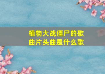 植物大战僵尸的歌曲片头曲是什么歌