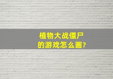 植物大战僵尸的游戏怎么画?