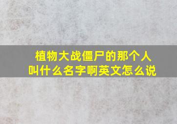 植物大战僵尸的那个人叫什么名字啊英文怎么说