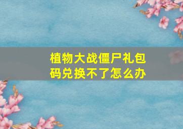 植物大战僵尸礼包码兑换不了怎么办