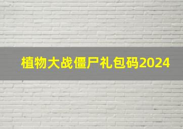 植物大战僵尸礼包码2024