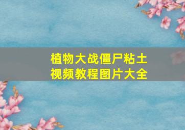 植物大战僵尸粘土视频教程图片大全