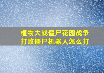 植物大战僵尸花园战争打败僵尸机器人怎么打