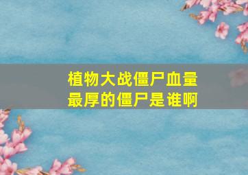 植物大战僵尸血量最厚的僵尸是谁啊