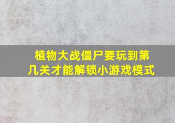 植物大战僵尸要玩到第几关才能解锁小游戏模式