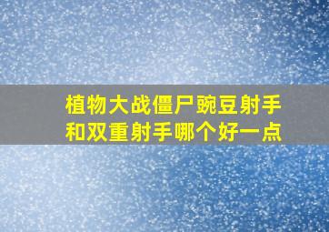 植物大战僵尸豌豆射手和双重射手哪个好一点