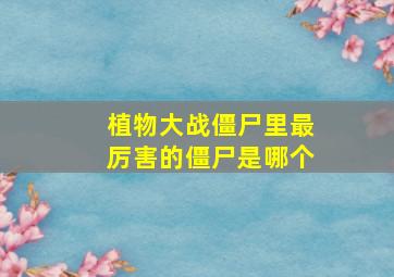 植物大战僵尸里最厉害的僵尸是哪个