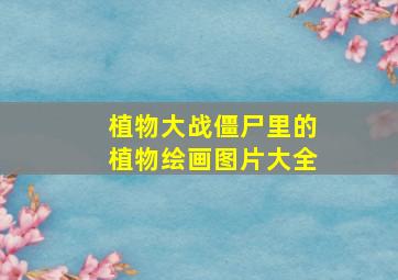 植物大战僵尸里的植物绘画图片大全