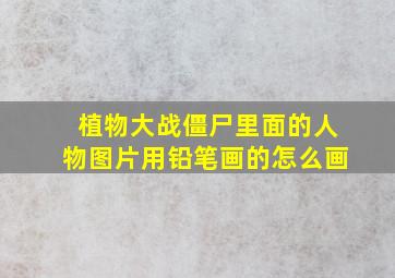 植物大战僵尸里面的人物图片用铅笔画的怎么画