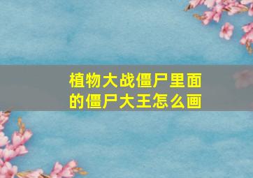 植物大战僵尸里面的僵尸大王怎么画