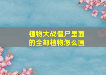 植物大战僵尸里面的全部植物怎么画