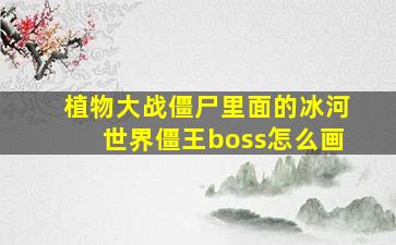 植物大战僵尸里面的冰河世界僵王boss怎么画