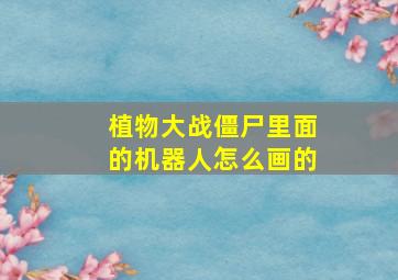 植物大战僵尸里面的机器人怎么画的