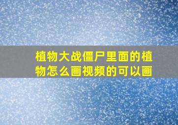 植物大战僵尸里面的植物怎么画视频的可以画