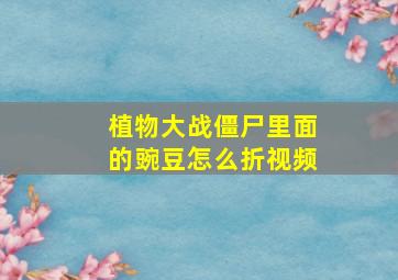 植物大战僵尸里面的豌豆怎么折视频