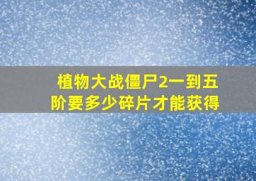 植物大战僵尸2一到五阶要多少碎片才能获得