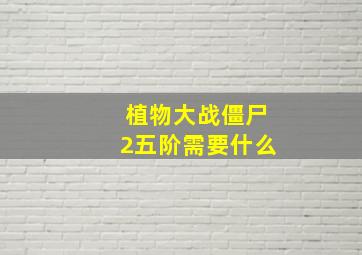 植物大战僵尸2五阶需要什么