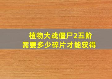 植物大战僵尸2五阶需要多少碎片才能获得
