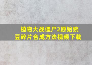 植物大战僵尸2原始豌豆碎片合成方法视频下载