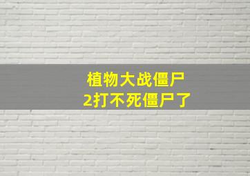 植物大战僵尸2打不死僵尸了