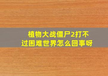 植物大战僵尸2打不过困难世界怎么回事呀