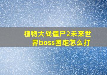 植物大战僵尸2未来世界boss困难怎么打