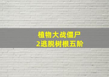 植物大战僵尸2逃脱树根五阶