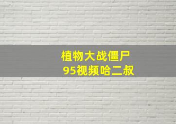 植物大战僵尸95视频哈二叔