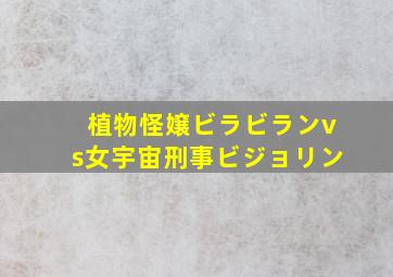 植物怪嬢ビラビランvs女宇宙刑事ビジョリン