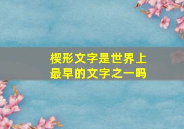 楔形文字是世界上最早的文字之一吗