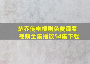 楚乔传电视剧免费观看视频全集播放54集下载