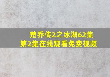 楚乔传2之冰湖62集第2集在线观看免费视频