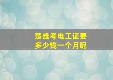 楚雄考电工证要多少钱一个月呢