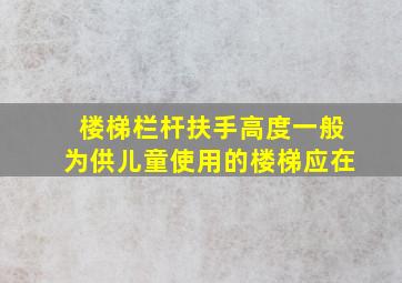 楼梯栏杆扶手高度一般为供儿童使用的楼梯应在