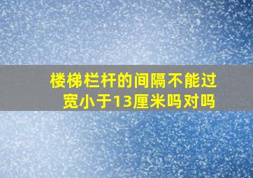 楼梯栏杆的间隔不能过宽小于13厘米吗对吗