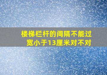 楼梯栏杆的间隔不能过宽小于13厘米对不对