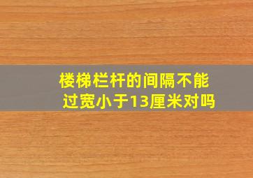 楼梯栏杆的间隔不能过宽小于13厘米对吗