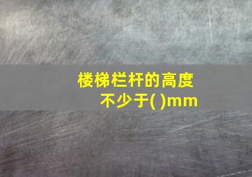 楼梯栏杆的高度不少于( )mm