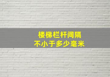 楼梯栏杆间隔不小于多少毫米