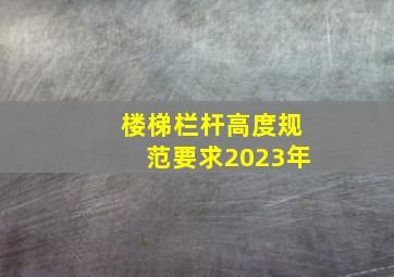 楼梯栏杆高度规范要求2023年