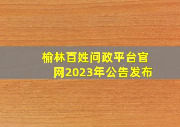 榆林百姓问政平台官网2023年公告发布