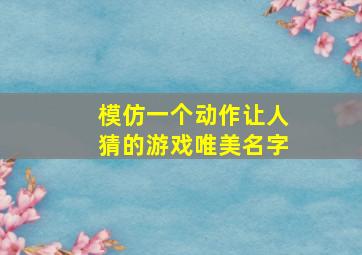 模仿一个动作让人猜的游戏唯美名字